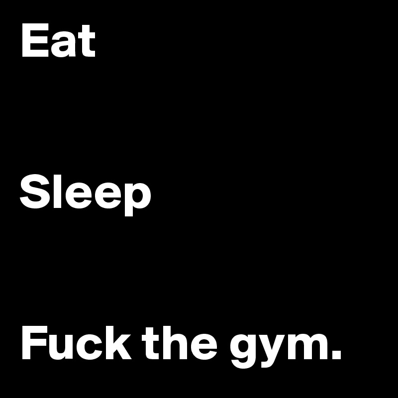 Eat


Sleep


Fuck the gym.