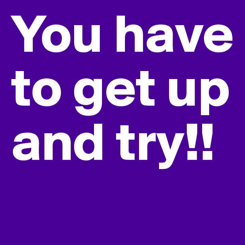 You have to get up and try!! 
