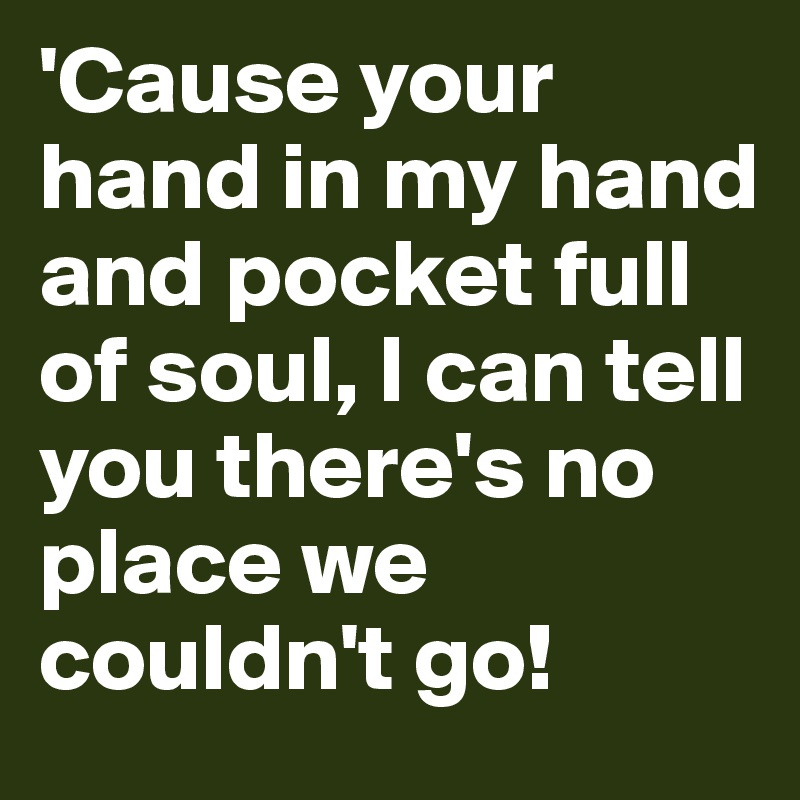 'Cause your hand in my hand and pocket full of soul, I can tell you there's no place we couldn't go! 