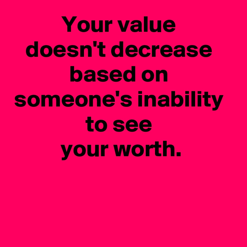 Your value 
doesn't decrease 
based on 
someone's inability 
to see 
your worth.

