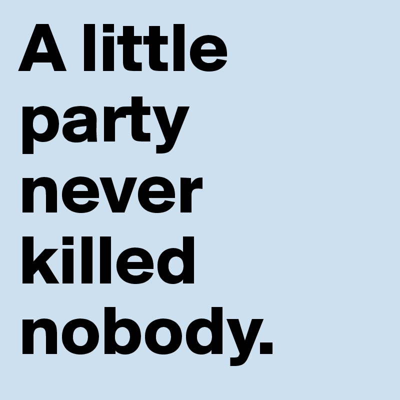 A little party never killed nobody.
