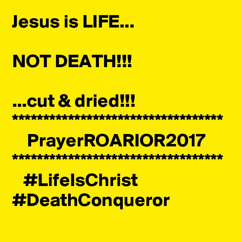 Jesus is LIFE...

NOT DEATH!!!

...cut & dried!!!
**********************************
    PrayerROARIOR2017
**********************************     #LifeIsChrist #DeathConqueror