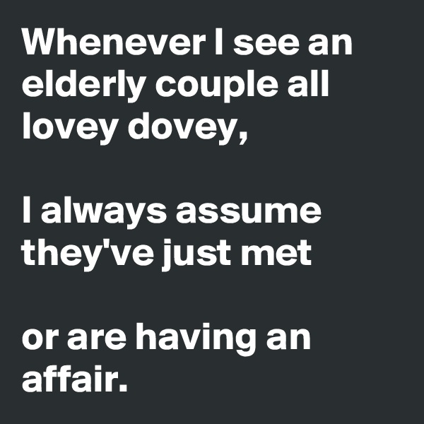 Whenever I see an elderly couple all lovey dovey,

I always assume they've just met

or are having an affair.