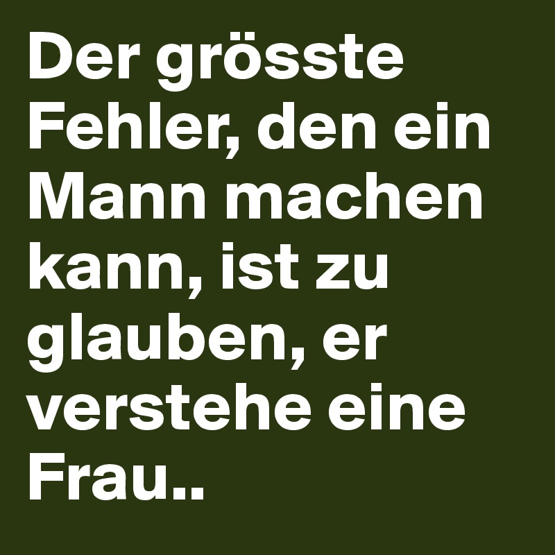 Der grösste Fehler, den ein Mann machen kann, ist zu glauben, er verstehe eine Frau..