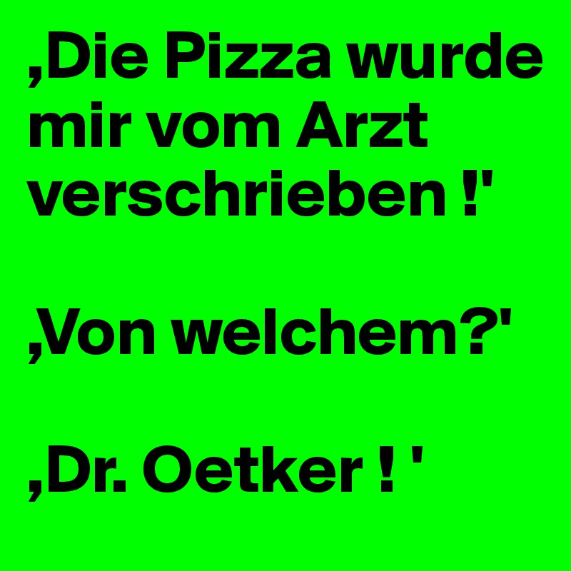 ,Die Pizza wurde mir vom Arzt verschrieben !'

,Von welchem?'

,Dr. Oetker ! '