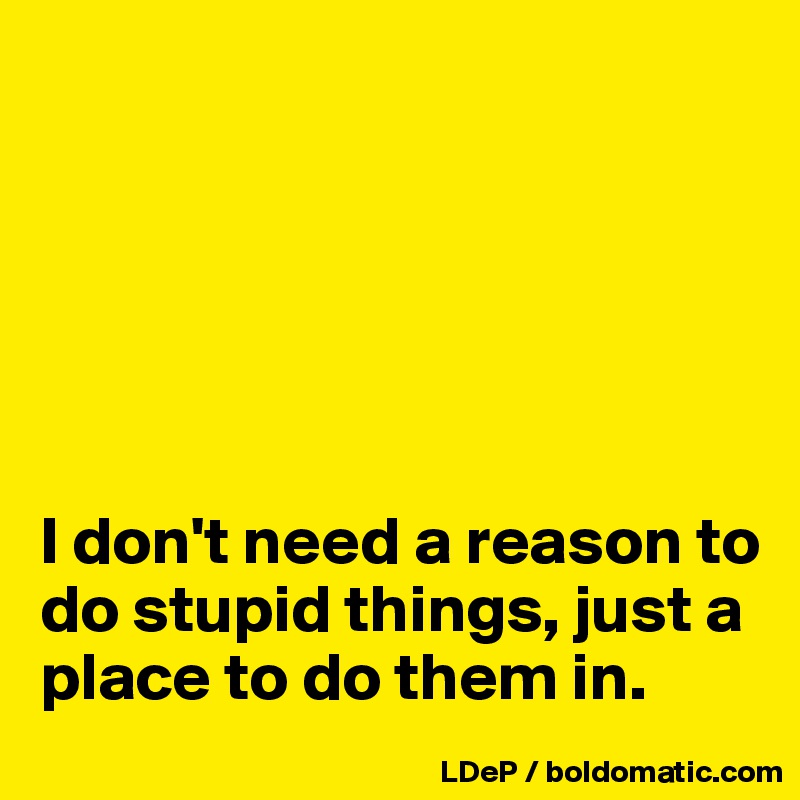 






I don't need a reason to do stupid things, just a place to do them in. 