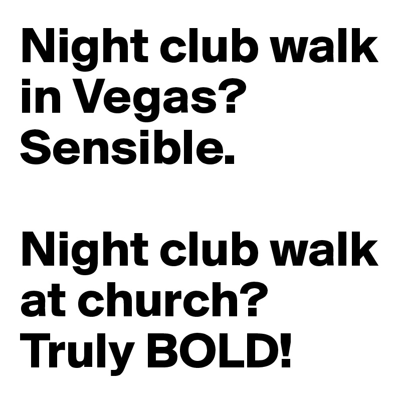 Night club walk in Vegas? Sensible.

Night club walk at church?
Truly BOLD!