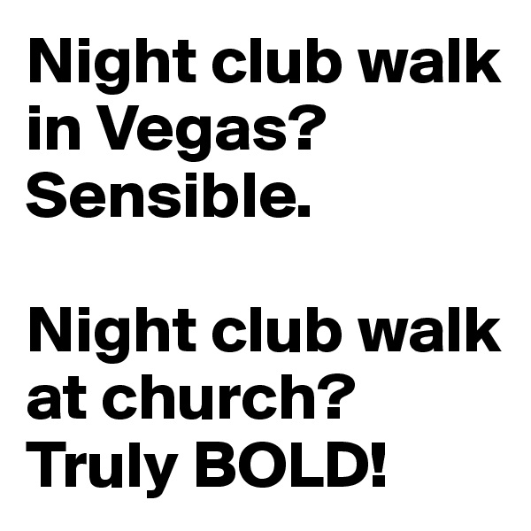 Night club walk in Vegas? Sensible.

Night club walk at church?
Truly BOLD!