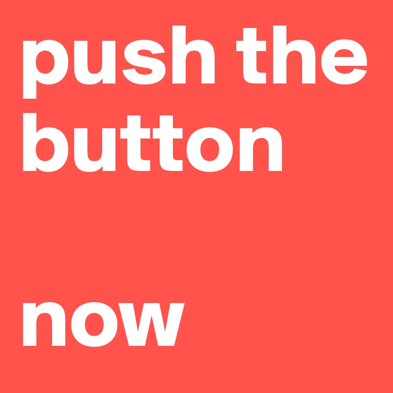 push the button

now