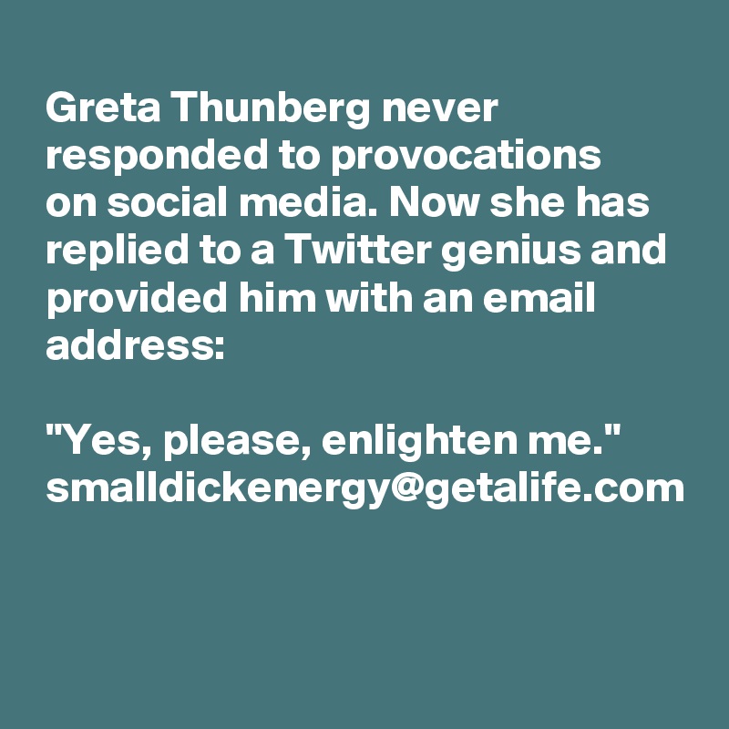 
 Greta Thunberg never
 responded to provocations
 on social media. Now she has
 replied to a Twitter genius and
 provided him with an email
 address:

 "Yes, please, enlighten me."
 smalldickenergy@getalife.com