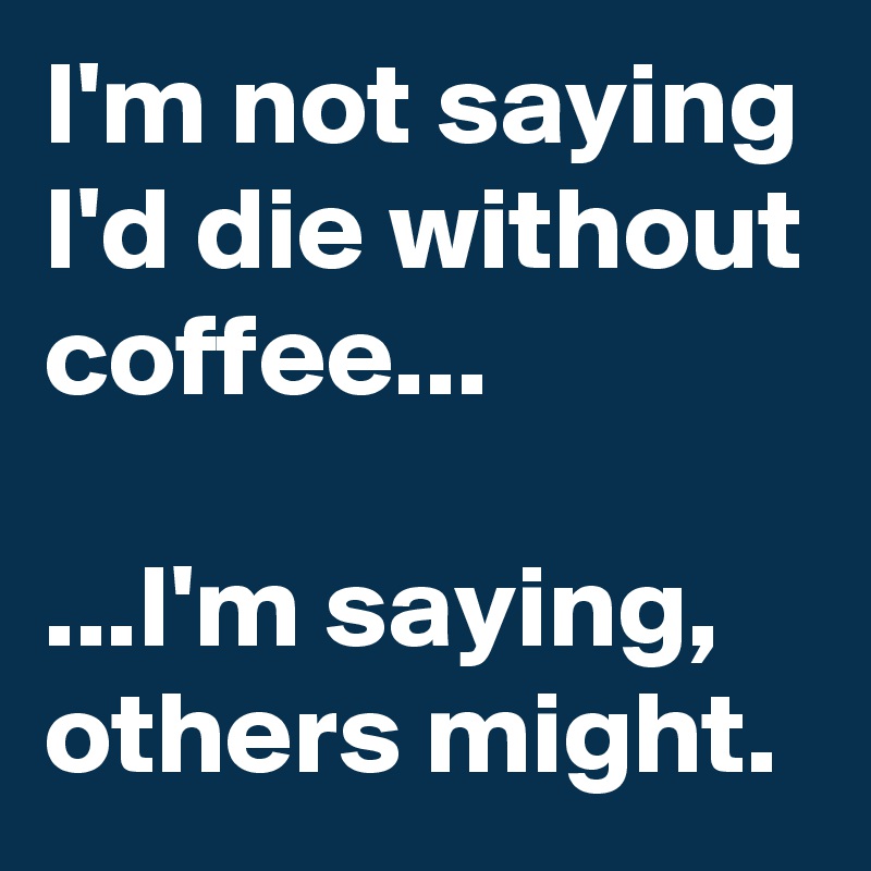 I'm not saying I'd die without coffee...

...I'm saying, others might.