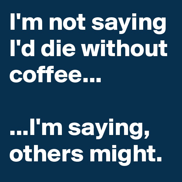 I'm not saying I'd die without coffee...

...I'm saying, others might.