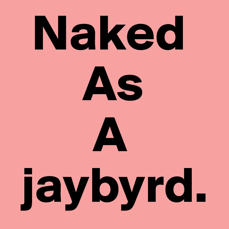   Naked
       As 
        A
 jaybyrd.