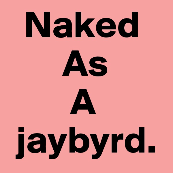   Naked
       As 
        A
 jaybyrd.