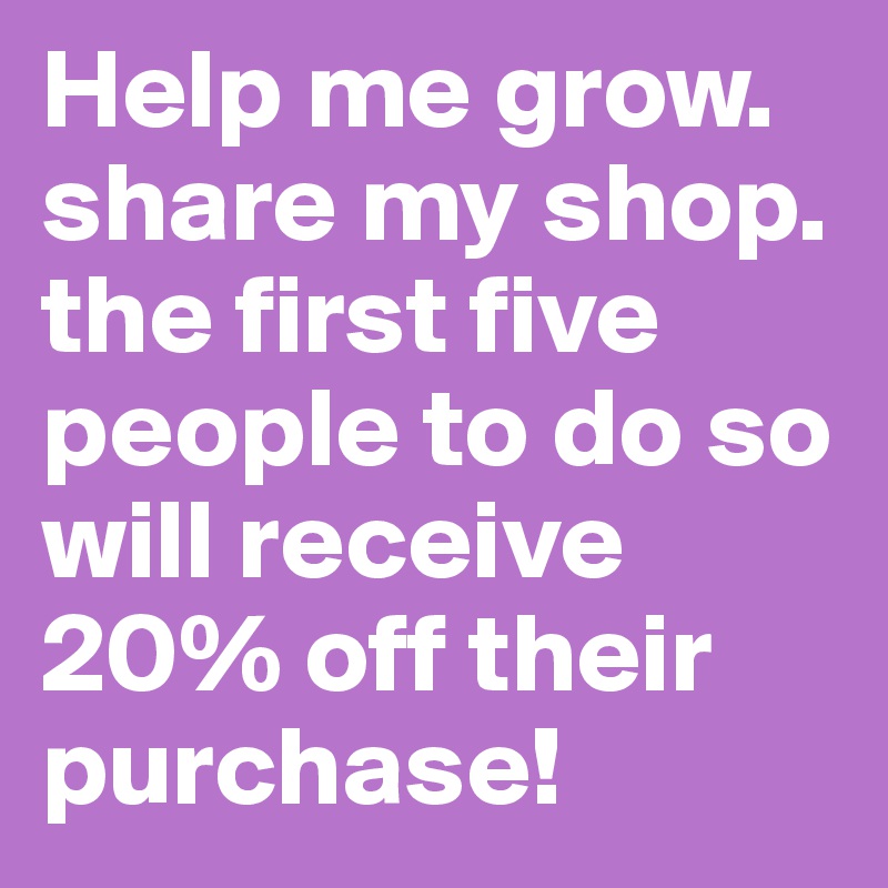 Help me grow. share my shop. the first five people to do so will receive 20% off their purchase!