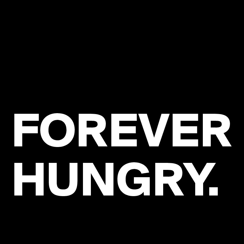 

FOREVER HUNGRY.