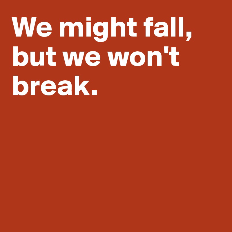 We might fall, but we won't break. 



