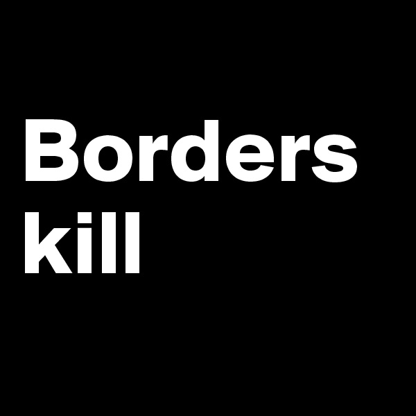 
Borders kill 
