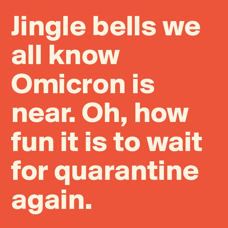 Jingle bells we all know Omicron is near. Oh, how fun it is to wait for quarantine again.