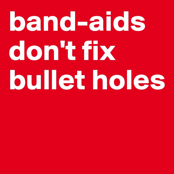 band-aids don't fix bullet holes

