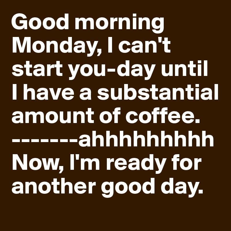 Good morning Monday, I can't start you-day until I have a substantial amount of coffee. -------ahhhhhhhhh Now, l'm ready for another good day. 