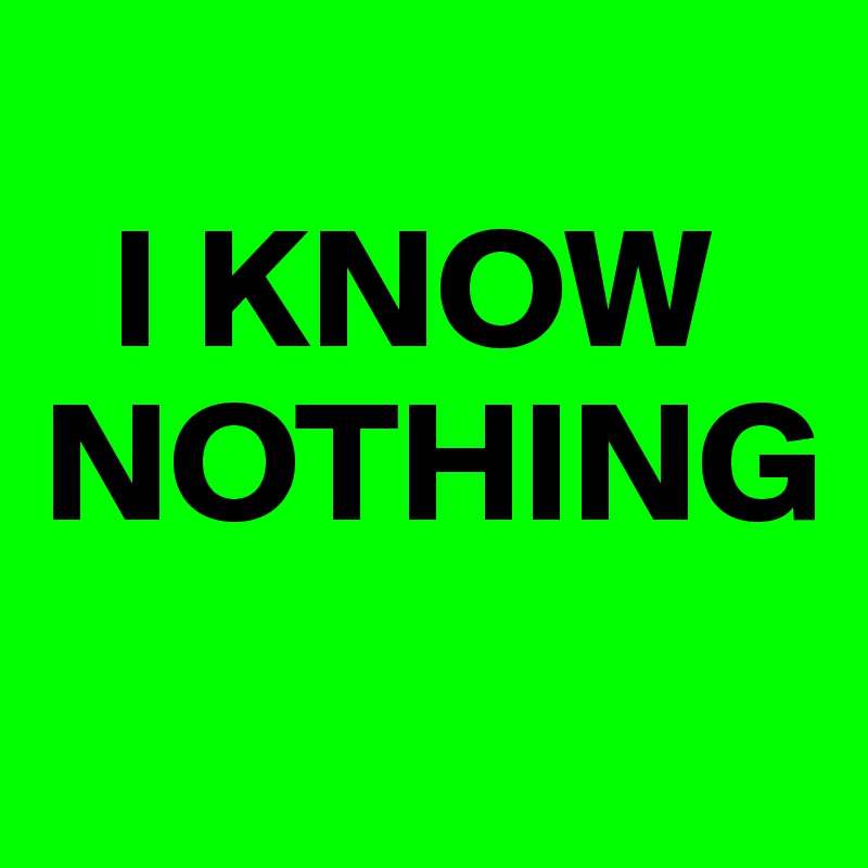 
  I KNOW      
NOTHING
