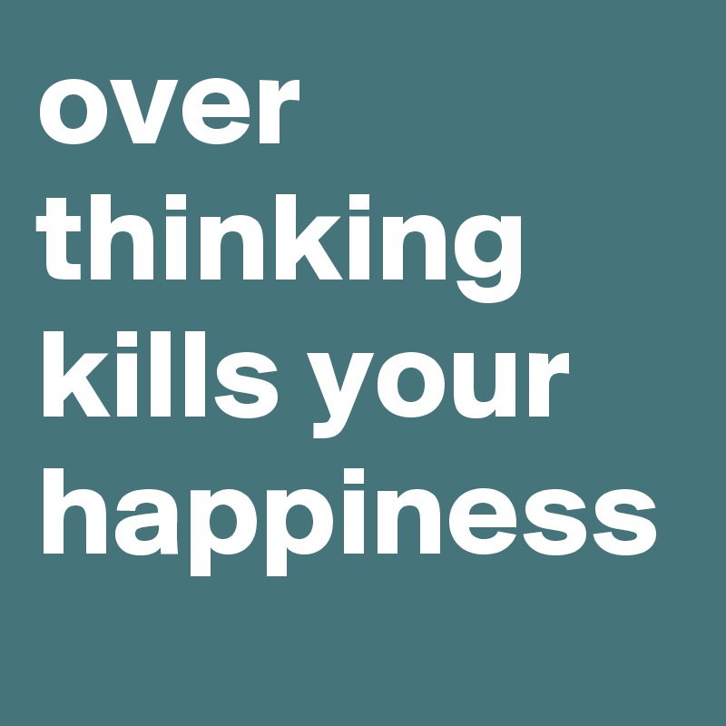 over thinking kills your happiness 