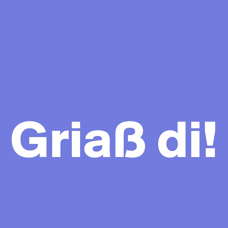 

Griaß di!