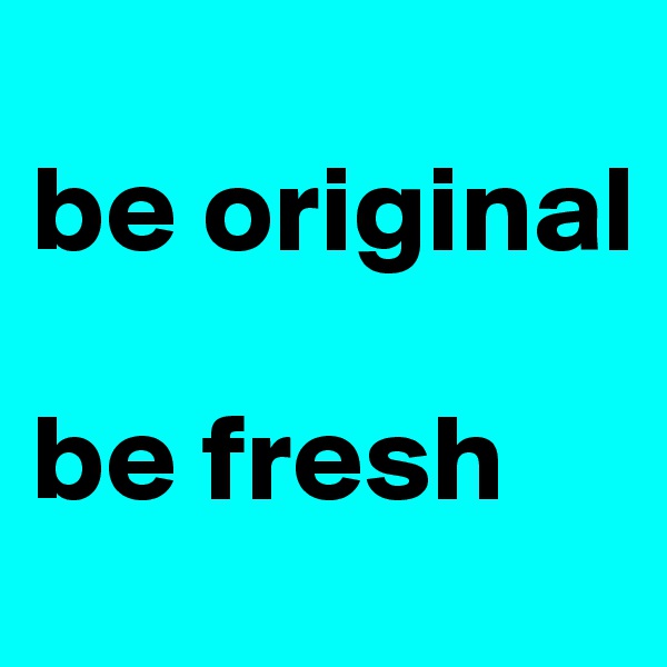 
be original

be fresh