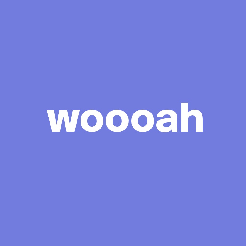

    woooah

