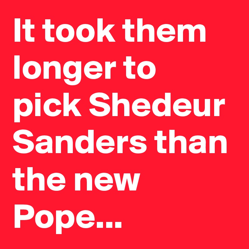 It took them longer to pick Shedeur Sanders than the new Pope...