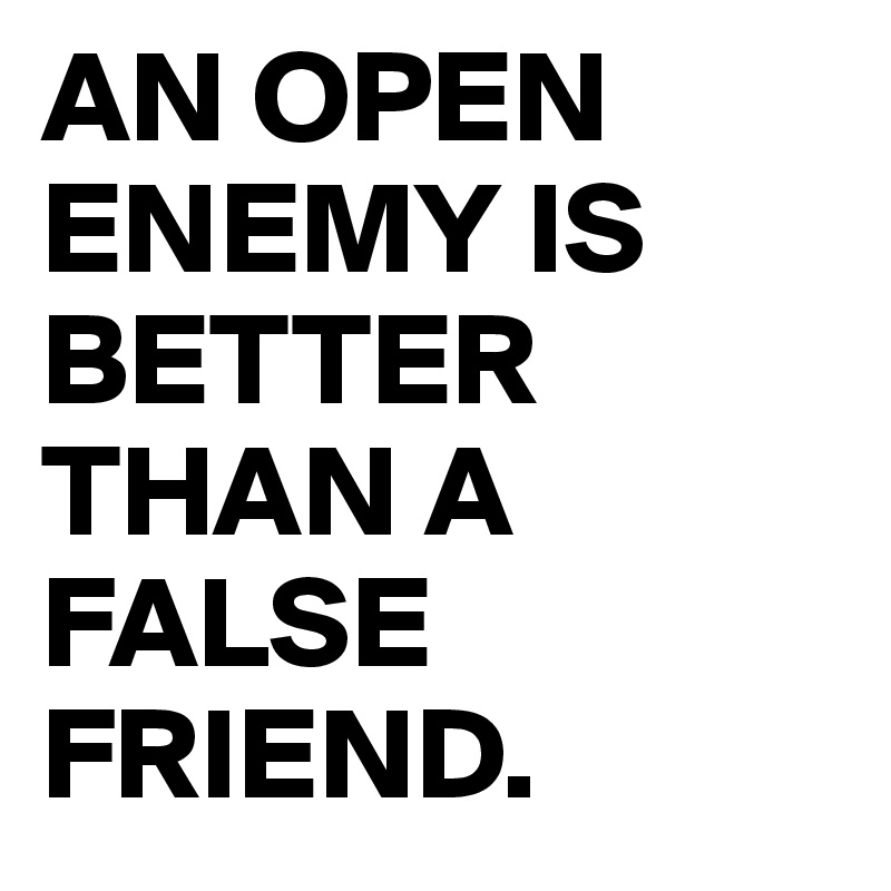 AN OPEN
ENEMY IS BETTER THAN A
FALSE FRIEND.