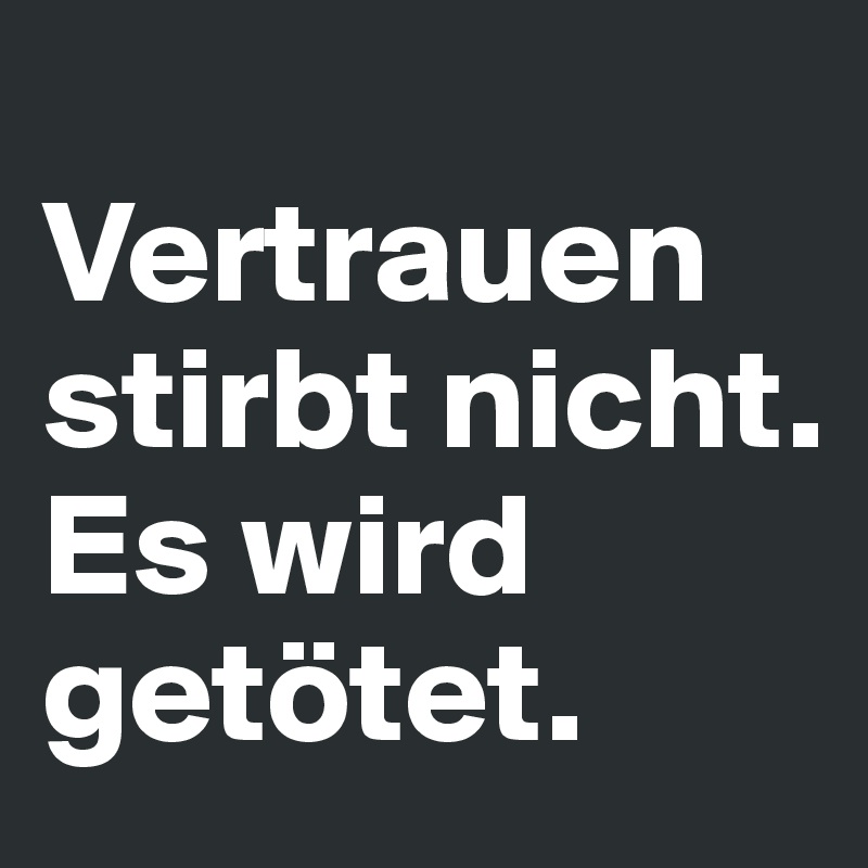 
Vertrauen stirbt nicht. Es wird getötet.