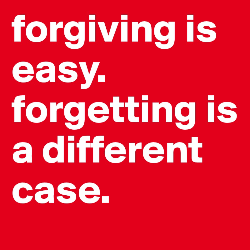 forgiving is easy. forgetting is a different case. 