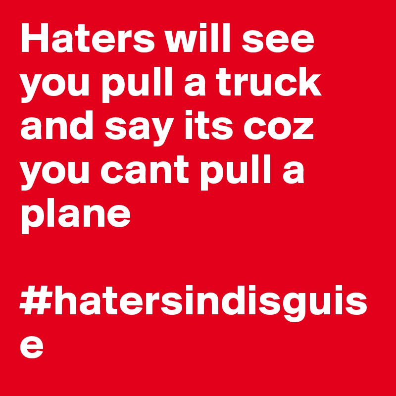 Haters will see you pull a truck and say its coz you cant pull a plane

#hatersindisguise