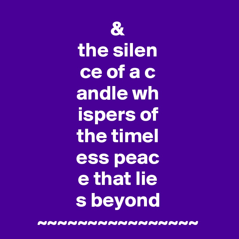 &
the silen
ce of a c
andle wh
ispers of
the timel
ess peac
e that lie
s beyond
~~~~~~~~~~~~~~~~