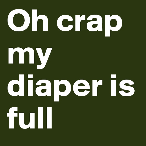 Oh crap my diaper is full