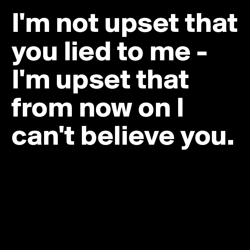 I'm not upset that you lied to me - I'm upset that from now on I can't believe you. 

