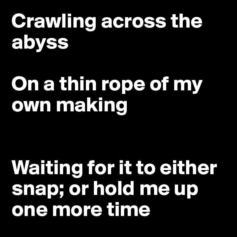 Crawling across the abyss

On a thin rope of my own making


Waiting for it to either snap; or hold me up
one more time