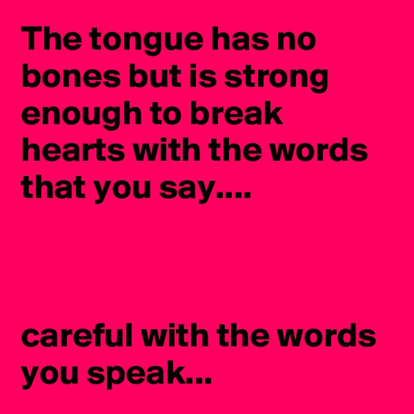 The tongue has no bones but is strong enough to break hearts with the words that you say....



careful with the words you speak...