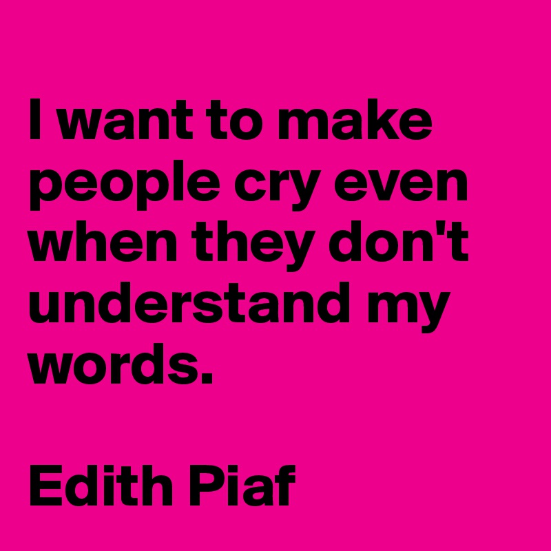 
I want to make people cry even when they don't understand my words.

Edith Piaf 