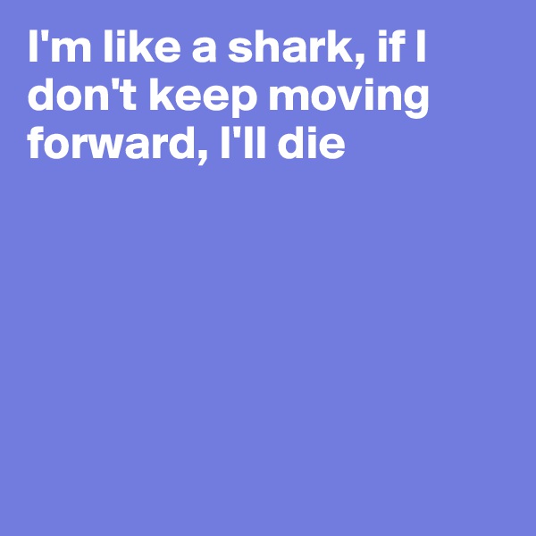 I'm like a shark, if I don't keep moving forward, I'll die






