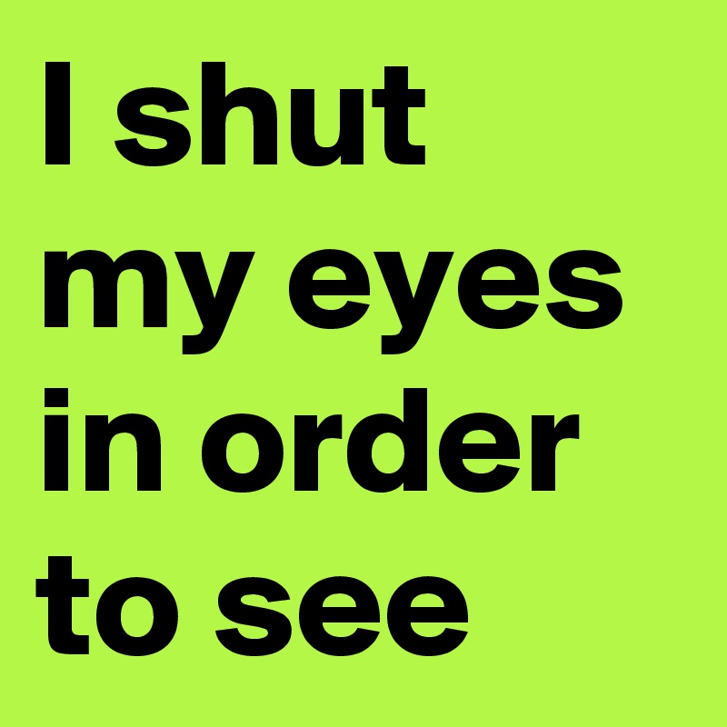 I shut my eyes in order to see