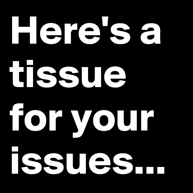 Here's a tissue for your issues...
