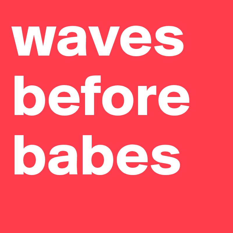 waves before babes