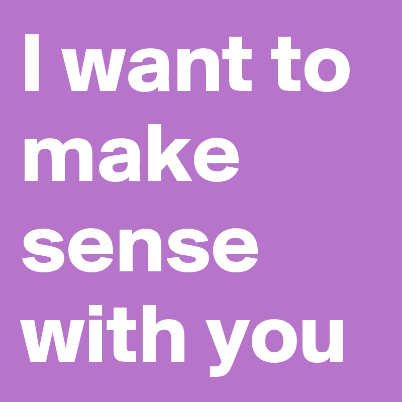 I want to make sense with you