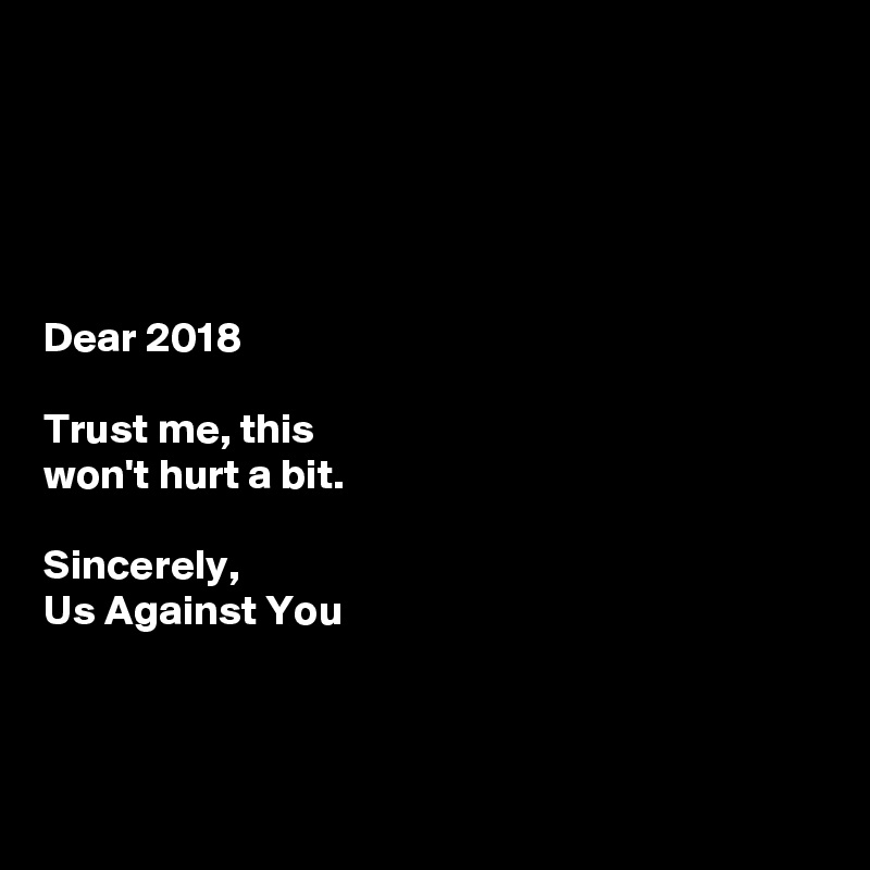 





Dear 2018

Trust me, this 
won't hurt a bit. 

Sincerely,
Us Against You




