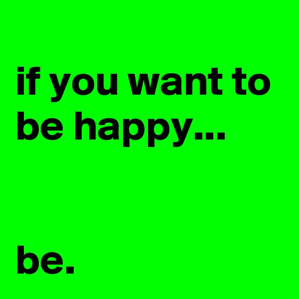 
if you want to be happy...


be.