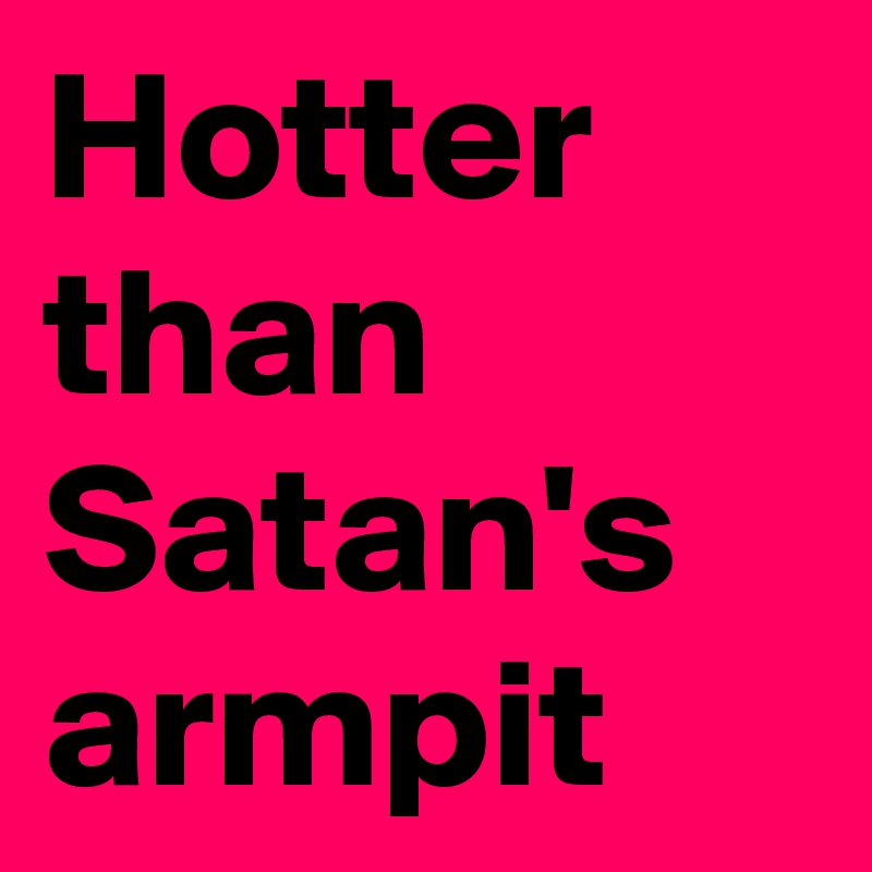 Hotter than Satan's armpit  