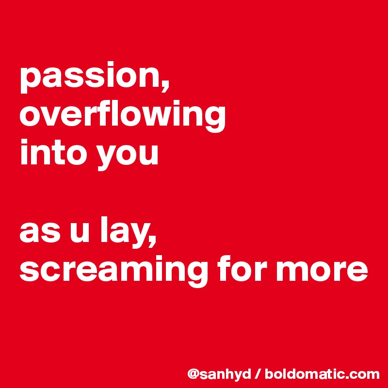 
passion,
overflowing
into you

as u lay,
screaming for more
